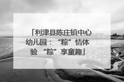利津县陈庄镇中心幼儿园：“粽”情体验 “粽”享童趣